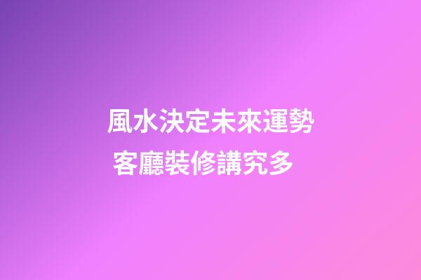 風水決定未來運勢 客廳裝修講究多